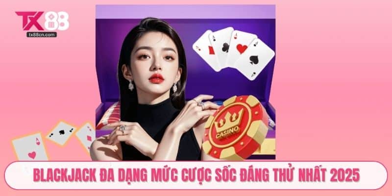 Blackjack đa dạng mức cược sốc đáng thử nhất 2025
