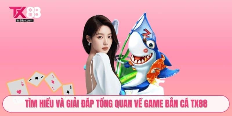 Tìm hiểu và giải đáp tổng quan về game bắn cá TX88
